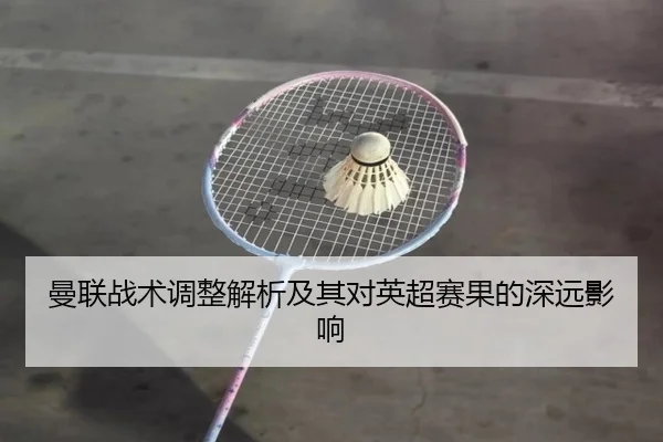 曼联战术调整解析及其对英超赛果的深远影响